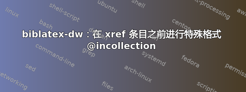 biblatex-dw：在 xref 条目之前进行特殊格式 @incollection