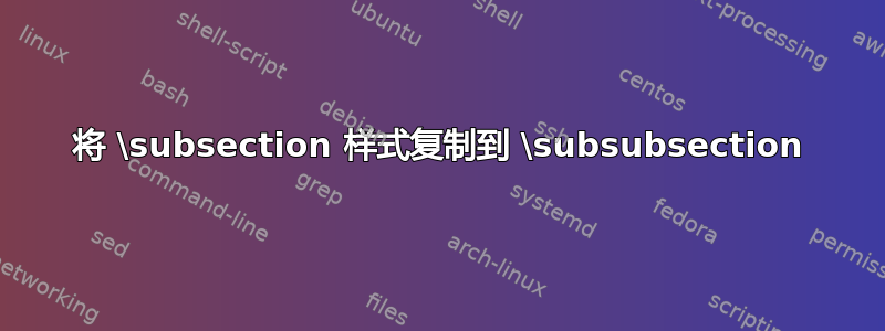 将 \subsection 样式复制到 \subsubsection