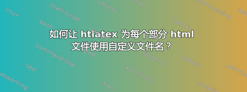 如何让 htlatex 为每个部分 html 文件使用自定义文件名？