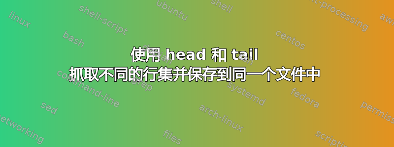 使用 head 和 tail 抓取不同的行集并保存到同一个文件中