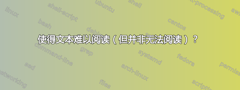 使得文本难以阅读（但并非无法阅读）？