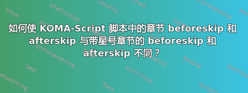 如何使 KOMA-Script 脚本中的章节 beforeskip 和 afterskip 与带星号章节的 beforeskip 和 afterskip 不同？