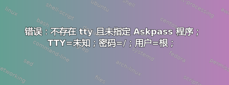 错误：不存在 tty 且未指定 Askpass 程序； TTY=未知；密码=/；用户=根； 