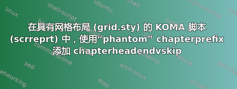 在具有网格布局 (grid.sty) 的 KOMA 脚本 (scrreprt) 中，使用“phantom” chapterprefix 添加 chapterheadendvskip