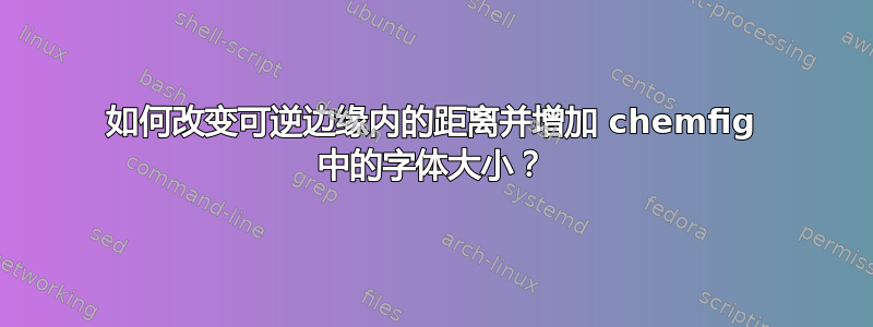 如何改变可逆边缘内的距离并增加 chemfig 中的字体大小？