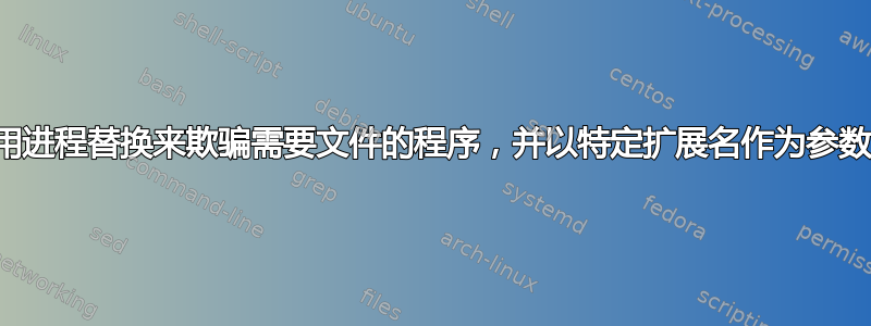 使用进程替换来欺骗需要文件的程序，并以特定扩展名作为参数？