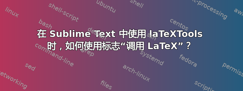 在 Sublime Text 中使用 laTeXTools 时，如何使用标志“调用 LaTeX”？