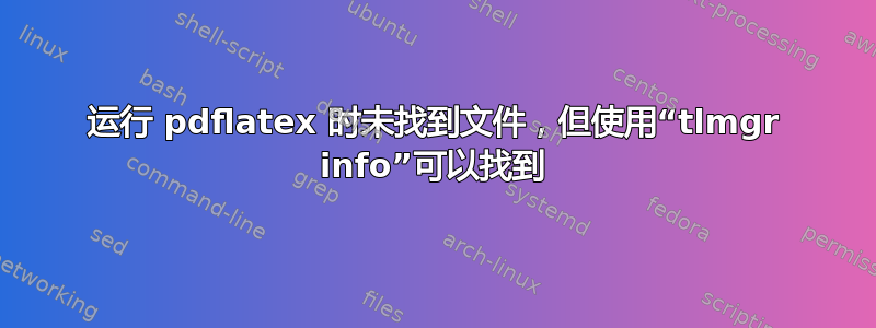 运行 pdflatex 时未找到文件，但使用“tlmgr info”可以找到