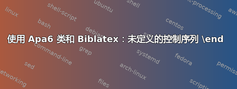 使用 Apa6 类和 Biblatex：未定义的控制序列 \end 