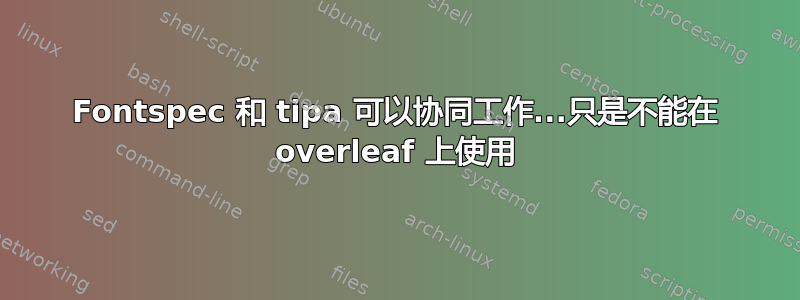 Fontspec 和 tipa 可以协同工作...只是不能在 overleaf 上使用