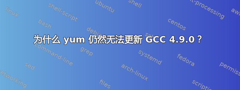 为什么 yum 仍然无法更新 GCC 4.9.0？