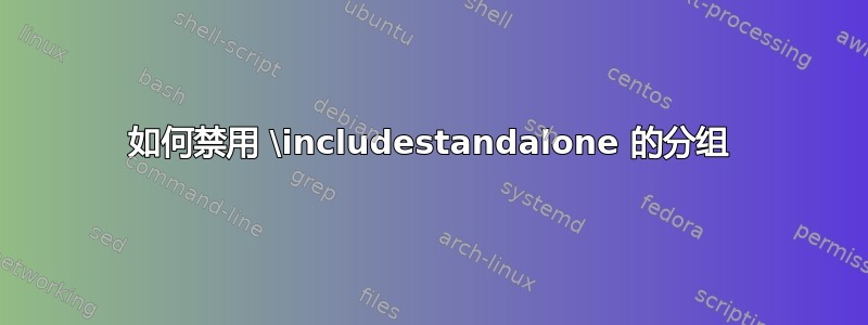 如何禁用 \includestandalone 的分组