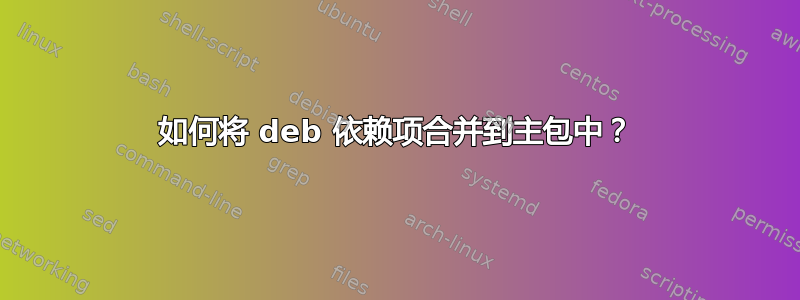 如何将 deb 依赖项合并到主包中？