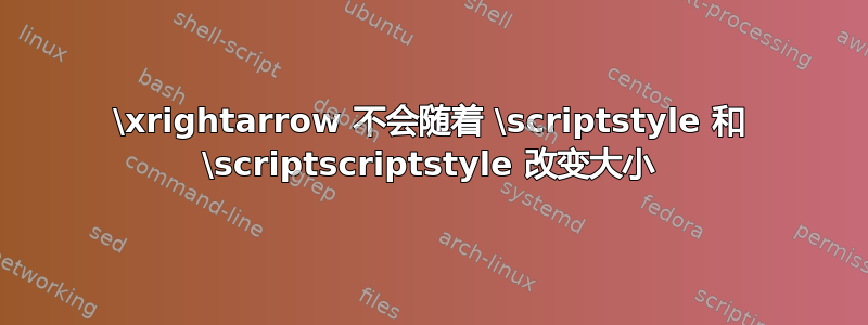 \xrightarrow 不会随着 \scriptstyle 和 \scriptscriptstyle 改变大小