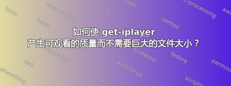 如何使 get-iplayer 产生可观看的质量而不需要巨大的文件大小？