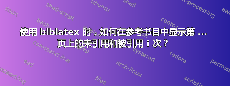 使用 biblatex 时，如何在参考书目中显示第 ... 页上的未引用和被引用 i 次？