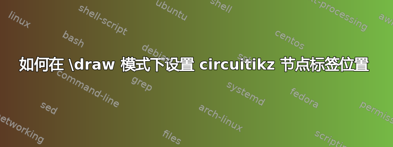 如何在 \draw 模式下设置 circuitikz 节点标签位置