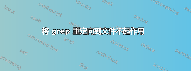 将 grep 重定向到文件不起作用 