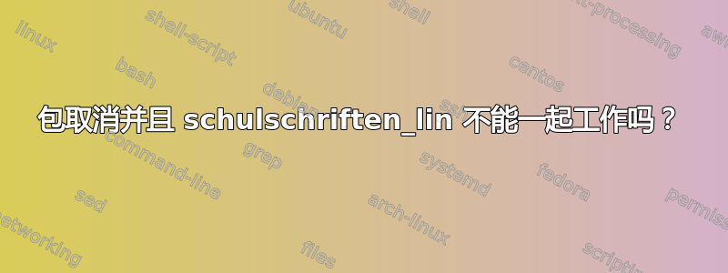 包取消并且 schulschriften_lin 不能一起工作吗？