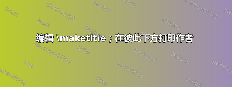 编辑 \maketitle；在彼此下方打印作者