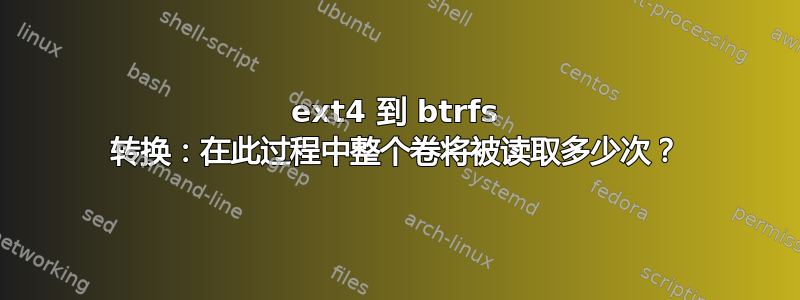 ext4 到 btrfs 转换：在此过程中整个卷将被读取多少次？