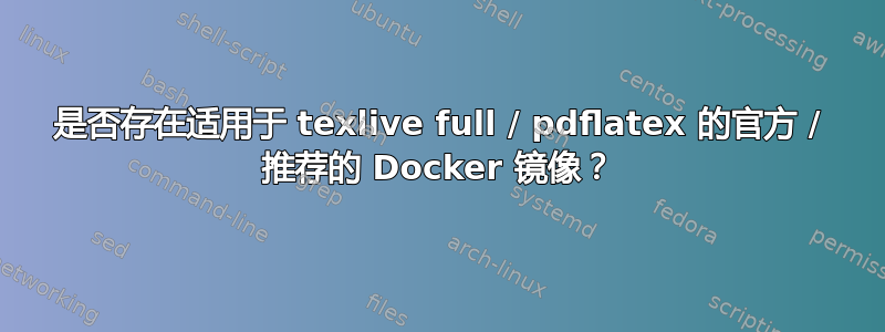 是否存在适用于 texlive full / pdflatex 的官方 / 推荐的 Docker 镜像？