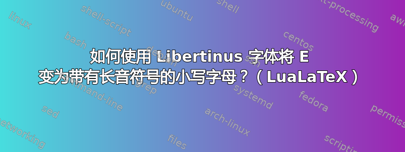 如何使用 Libertinus 字体将 E 变为带有长音符号的小写字母？（LuaLaTeX）