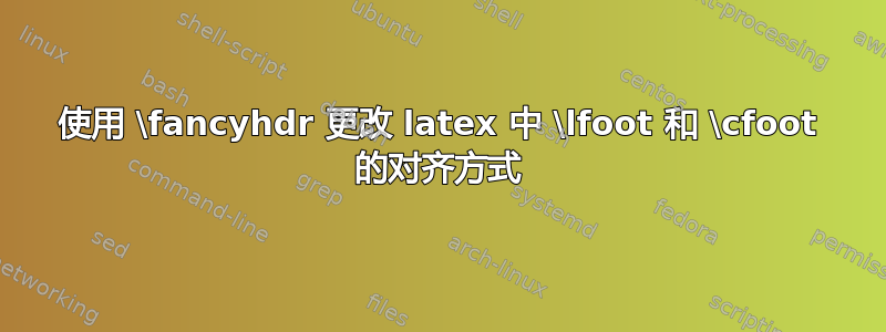 使用 \fancyhdr 更改 latex 中 \lfoot 和 \cfoot 的对齐方式