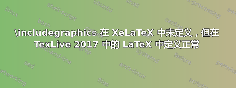 \includegraphics 在 XeLaTeX 中未定义，但在 TexLive 2017 中的 LaTeX 中定义正常