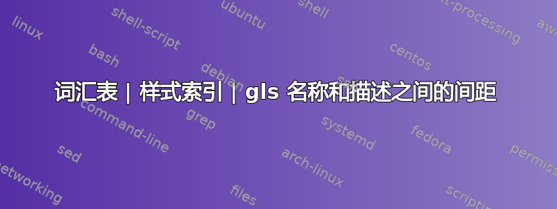 词汇表 | 样式索引 | gls 名称和描述之间的间距