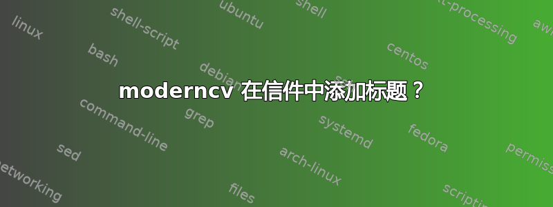 moderncv 在信件中添加标题？