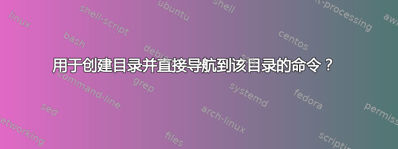 用于创建目录并直接导航到该目录的命令？ 