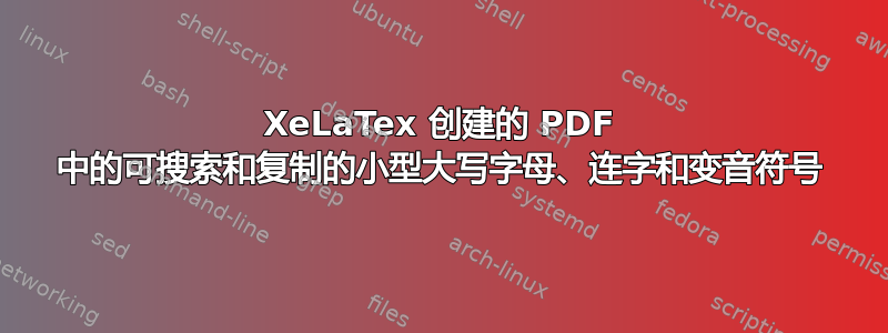 XeLaTex 创建的 PDF 中的可搜索和复制的小型大写字母、连字和变音符号