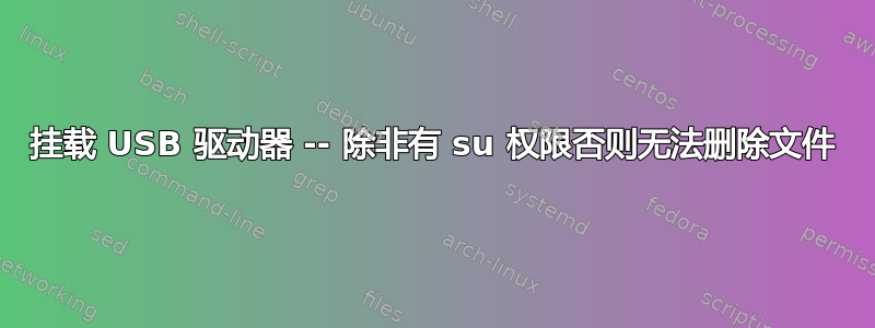 挂载 USB 驱动器 -- 除非有 su 权限否则无法删除文件