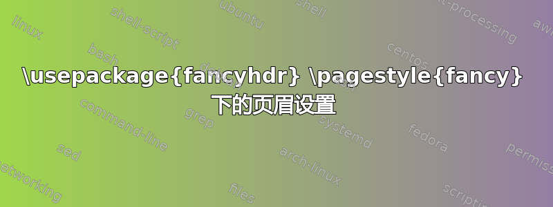 \usepackage{fancyhdr} \pagestyle{fancy} 下的页眉设置