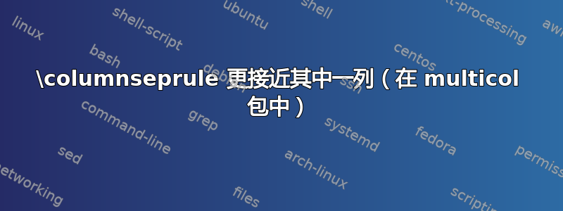 \columnseprule 更接近其中一列（在 multicol 包中）