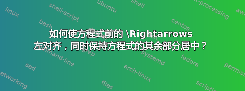 如何使方程式前的 \Rightarrows 左对齐，同时保持方程式的其余部分居中？