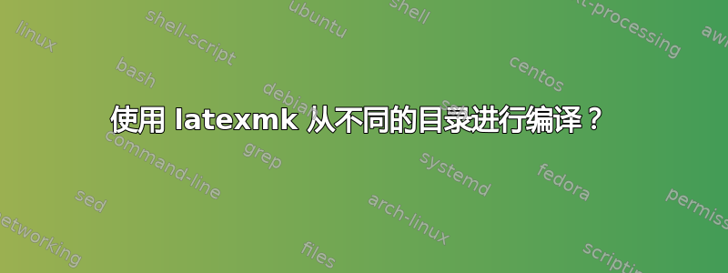 使用 latexmk 从不同的目录进行编译？