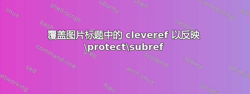 覆盖图片标题中的 cleveref 以反映 \protect\subref