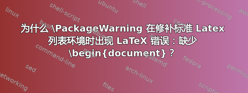 为什么 \PackageWarning 在修补标准 Latex 列表环境时出现 LaTeX 错误：缺少 \begin{document}？