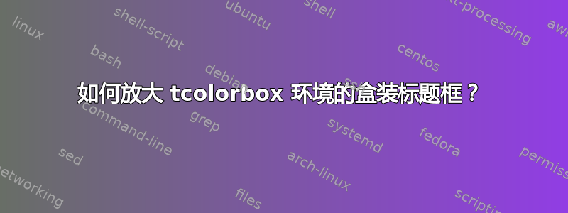 如何放大 tcolorbox 环境的盒装标题框？