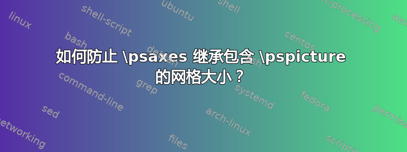 如何防止 \psaxes 继承包含 \pspicture 的网格大小？