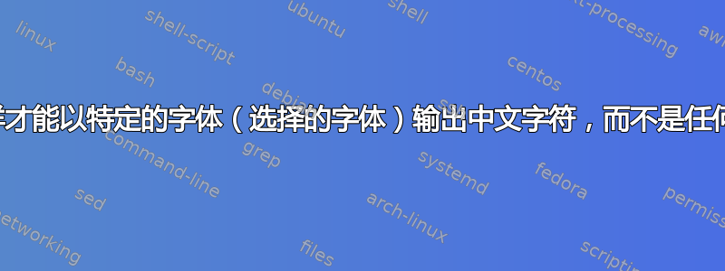 我怎样才能以特定的字体（选择的字体）输出中文字符，而不是任何字体