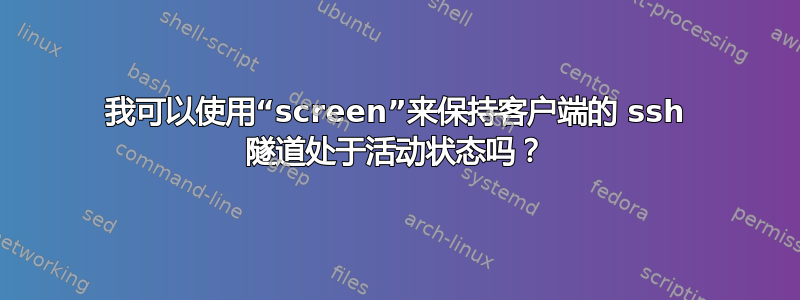 我可以使用“screen”来保持客户端的 ssh 隧道处于活动状态吗？