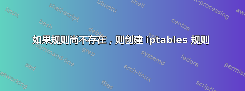 如果规则尚不存在，则创建 iptables 规则