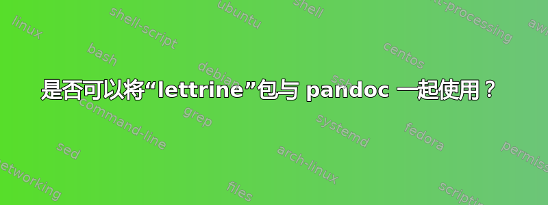 是否可以将“lettrine”包与 pandoc 一起使用？