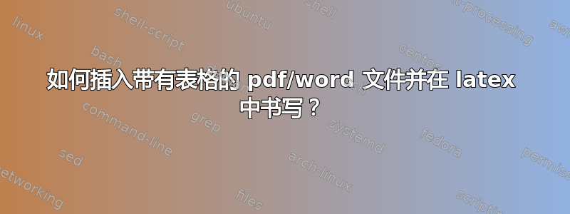 如何插入带有表格的 pdf/word 文件并在 latex 中书写？