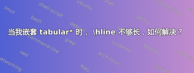 当我嵌套 tabular* 时， \hline 不够长，如何解决？