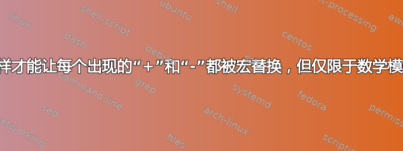 我怎样才能让每个出现的“+”和“-”都被宏替换，但仅限于数学模式？