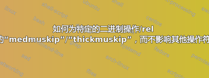 如何为特定的二进制操作/rel 分配特定的“medmuskip”/“thickmuskip”，而不影响其他操作符的间距？